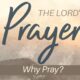 The Lord’s Prayer: Why Pray?