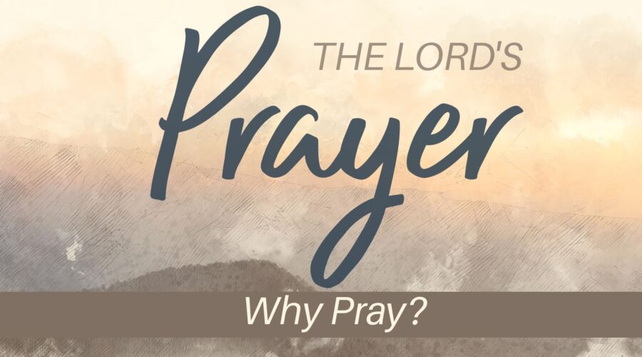 The Lord’s Prayer: Why Pray?