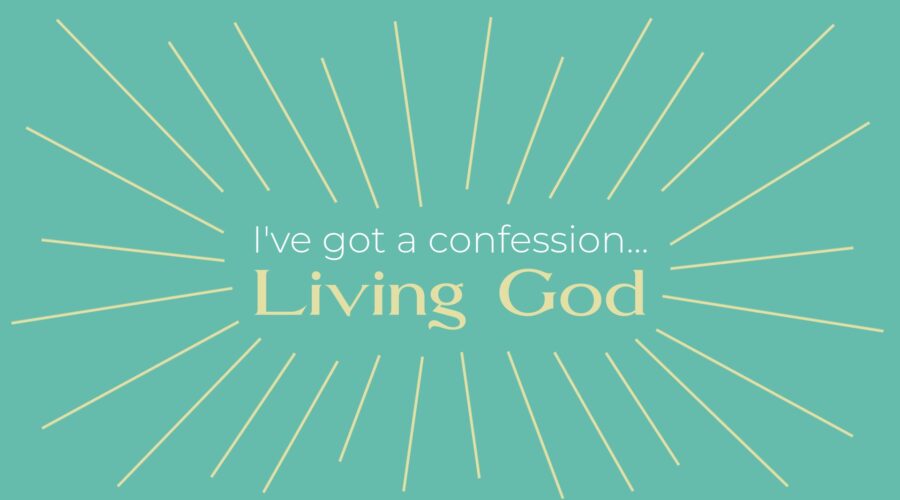 I’ve Got a Confession: The Living God