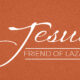 Jesus, friend of… Lazarus
